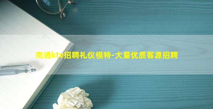 南通ktv招聘礼仪模特-大量优质客源招聘